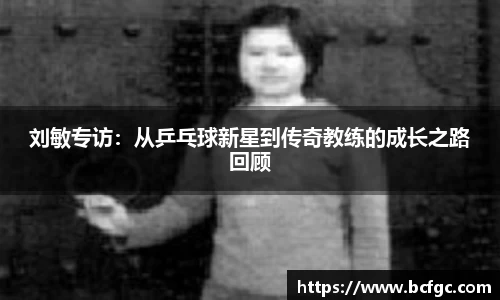 刘敏专访：从乒乓球新星到传奇教练的成长之路回顾