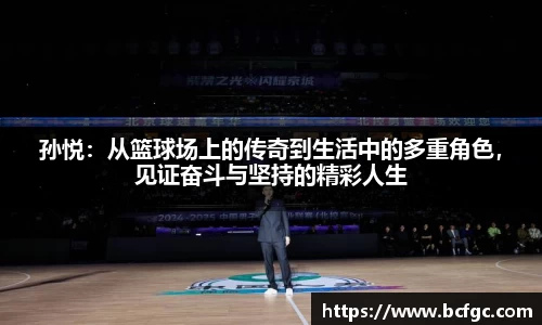孙悦：从篮球场上的传奇到生活中的多重角色，见证奋斗与坚持的精彩人生