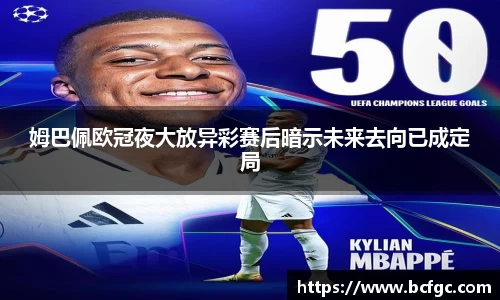姆巴佩欧冠夜大放异彩赛后暗示未来去向已成定局