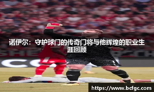 诺伊尔：守护球门的传奇门将与他辉煌的职业生涯回顾