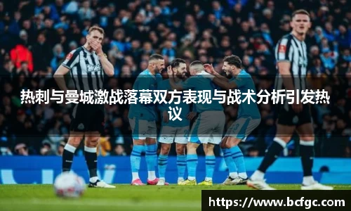 热刺与曼城激战落幕双方表现与战术分析引发热议